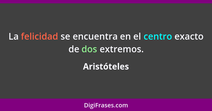 La felicidad se encuentra en el centro exacto de dos extremos.... - Aristóteles