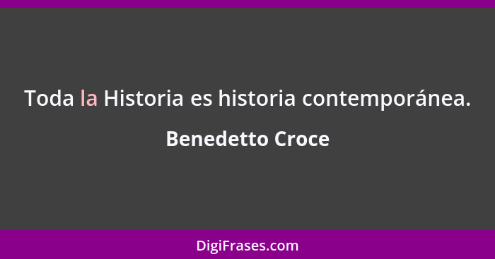 Toda la Historia es historia contemporánea.... - Benedetto Croce
