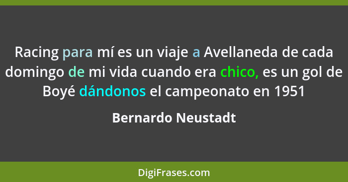 Racing para mí es un viaje a Avellaneda de cada domingo de mi vida cuando era chico, es un gol de Boyé dándonos el campeonato en 1... - Bernardo Neustadt