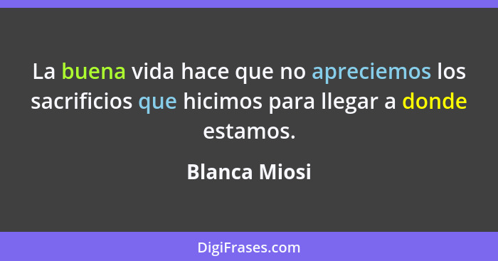 La buena vida hace que no apreciemos los sacrificios que hicimos para llegar a donde estamos.... - Blanca Miosi