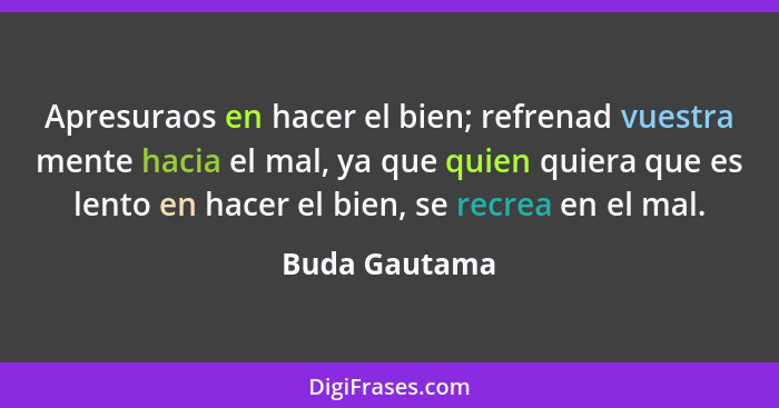 Apresuraos en hacer el bien; refrenad vuestra mente hacia el mal, ya que quien quiera que es lento en hacer el bien, se recrea en el ma... - Buda Gautama