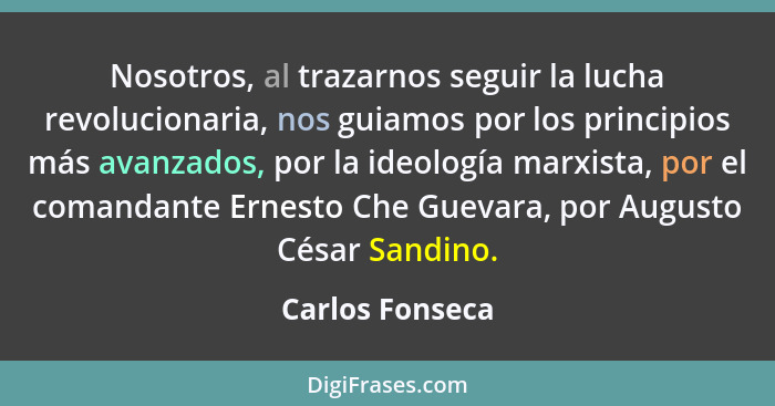 Nosotros, al trazarnos seguir la lucha revolucionaria, nos guiamos por los principios más avanzados, por la ideología marxista, por e... - Carlos Fonseca