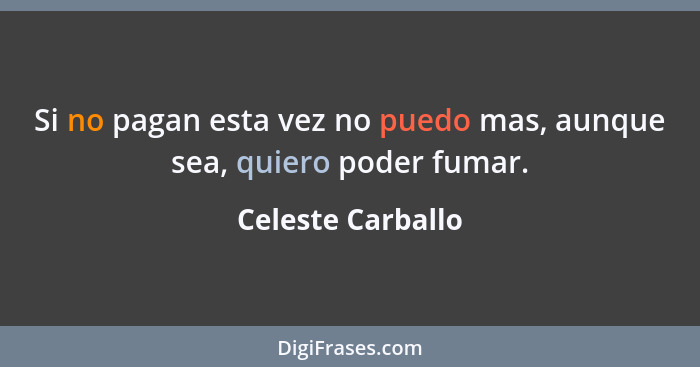 Si no pagan esta vez no puedo mas, aunque sea, quiero poder fumar.... - Celeste Carballo