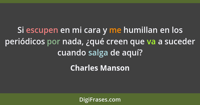 Si escupen en mi cara y me humillan en los periódicos por nada, ¿qué creen que va a suceder cuando salga de aquí?... - Charles Manson