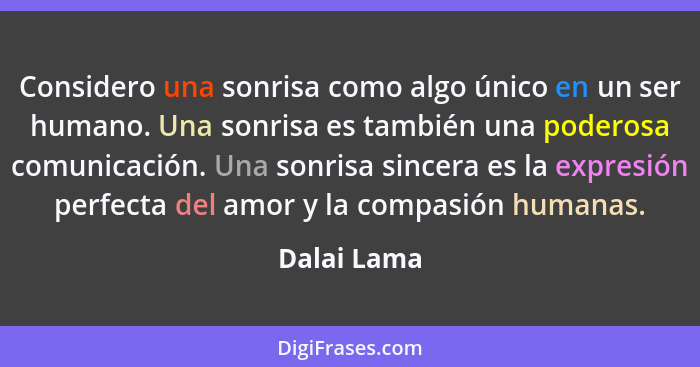 Considero una sonrisa como algo único en un ser humano. Una sonrisa es también una poderosa comunicación. Una sonrisa sincera es la expre... - Dalai Lama