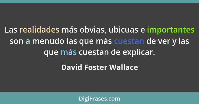 Las realidades más obvias, ubicuas e importantes son a menudo las que más cuestan de ver y las que más cuestan de explicar.... - David Foster Wallace