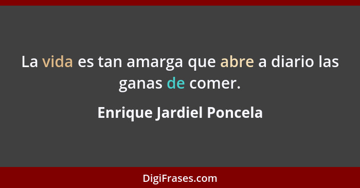 La vida es tan amarga que abre a diario las ganas de comer.... - Enrique Jardiel Poncela