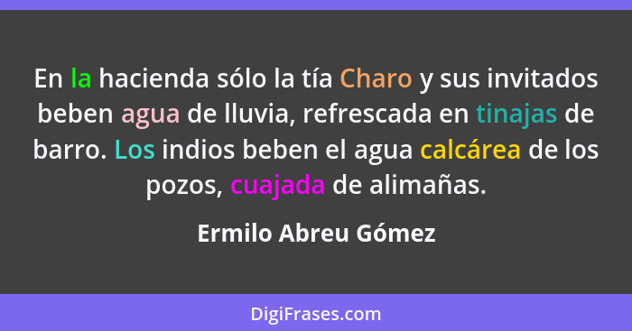 En la hacienda sólo la tía Charo y sus invitados beben agua de lluvia, refrescada en tinajas de barro. Los indios beben el agua c... - Ermilo Abreu Gómez