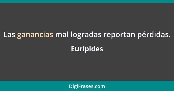 Las ganancias mal logradas reportan pérdidas.... - Eurípides