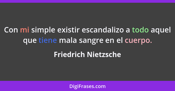 Con mi simple existir escandalizo a todo aquel que tiene mala sangre en el cuerpo.... - Friedrich Nietzsche