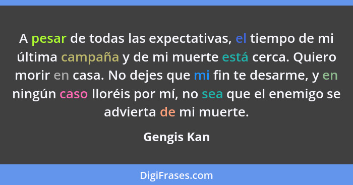 A pesar de todas las expectativas, el tiempo de mi última campaña y de mi muerte está cerca. Quiero morir en casa. No dejes que mi fin te... - Gengis Kan