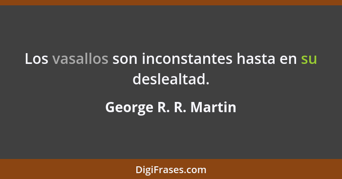 Los vasallos son inconstantes hasta en su deslealtad.... - George R. R. Martin