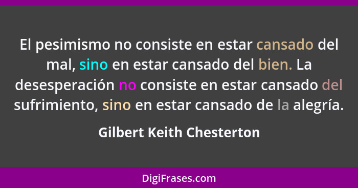 El pesimismo no consiste en estar cansado del mal, sino en estar cansado del bien. La desesperación no consiste en estar ca... - Gilbert Keith Chesterton