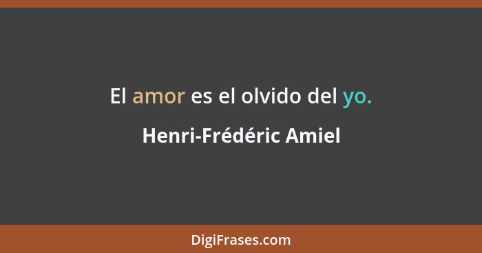 El amor es el olvido del yo.... - Henri-Frédéric Amiel