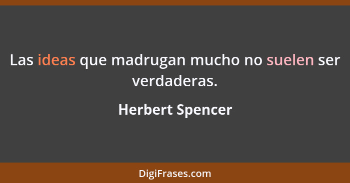 Las ideas que madrugan mucho no suelen ser verdaderas.... - Herbert Spencer