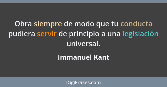Obra siempre de modo que tu conducta pudiera servir de principio a una legislación universal.... - Immanuel Kant