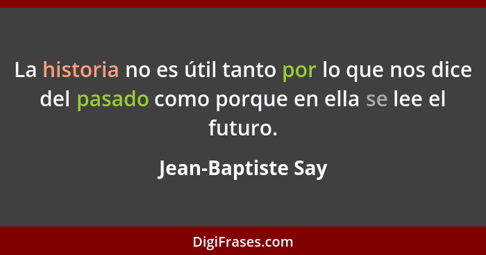 La historia no es útil tanto por lo que nos dice del pasado como porque en ella se lee el futuro.... - Jean-Baptiste Say