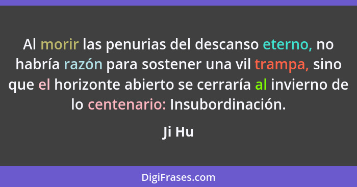 Al morir las penurias del descanso eterno, no habría razón para sostener una vil trampa, sino que el horizonte abierto se cerraría al invierno... - Ji Hu