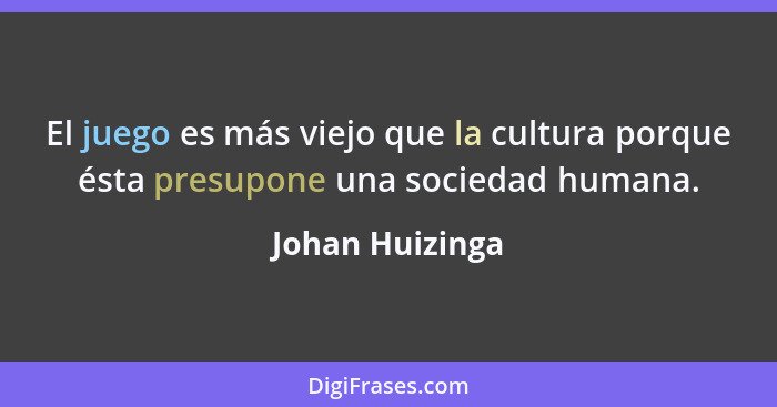 El juego es más viejo que la cultura porque ésta presupone una sociedad humana.... - Johan Huizinga