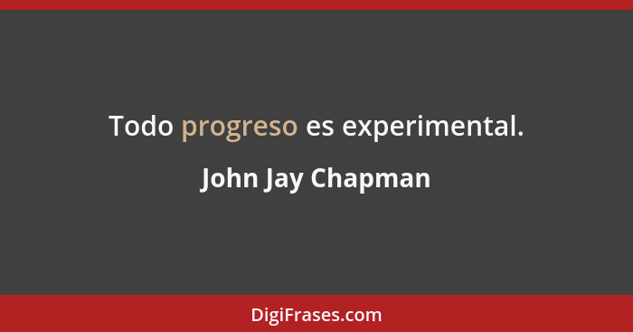 Todo progreso es experimental.... - John Jay Chapman