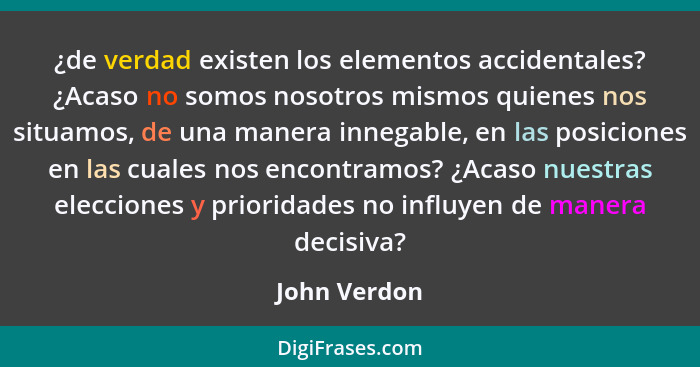 ¿de verdad existen los elementos accidentales? ¿Acaso no somos nosotros mismos quienes nos situamos, de una manera innegable, en las pos... - John Verdon