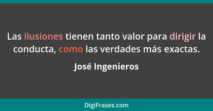 Las ilusiones tienen tanto valor para dirigir la conducta, como las verdades más exactas.... - José Ingenieros