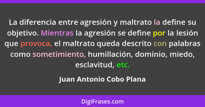 La diferencia entre agresión y maltrato la define su objetivo. Mientras la agresión se define por la lesión que provoca, el... - Juan Antonio Cobo Plana