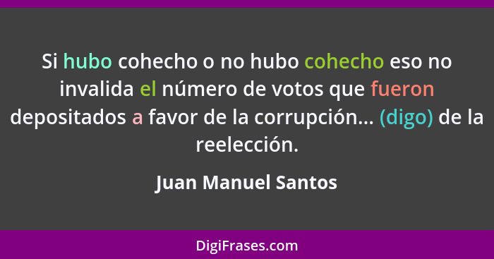 Si hubo cohecho o no hubo cohecho eso no invalida el número de votos que fueron depositados a favor de la corrupción... (digo) de... - Juan Manuel Santos