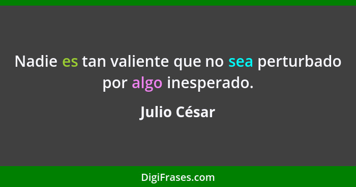 Nadie es tan valiente que no sea perturbado por algo inesperado.... - Julio César