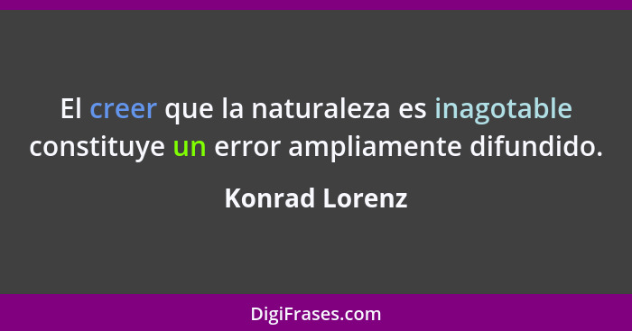 El creer que la naturaleza es inagotable constituye un error ampliamente difundido.... - Konrad Lorenz