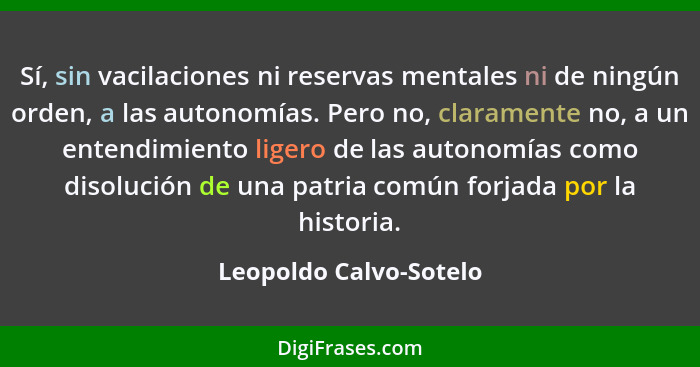 Sí, sin vacilaciones ni reservas mentales ni de ningún orden, a las autonomías. Pero no, claramente no, a un entendimiento lig... - Leopoldo Calvo-Sotelo