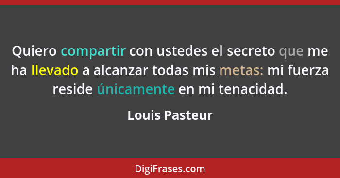 Quiero compartir con ustedes el secreto que me ha llevado a alcanzar todas mis metas: mi fuerza reside únicamente en mi tenacidad.... - Louis Pasteur