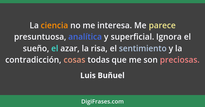 La ciencia no me interesa. Me parece presuntuosa, analítica y superficial. Ignora el sueño, el azar, la risa, el sentimiento y la contra... - Luis Buñuel