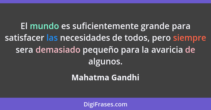 El mundo es suficientemente grande para satisfacer las necesidades de todos, pero siempre sera demasiado pequeño para la avaricia de... - Mahatma Gandhi