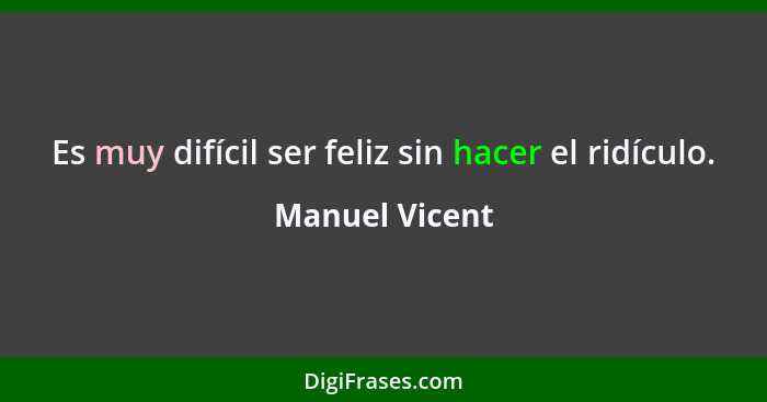 Es muy difícil ser feliz sin hacer el ridículo.... - Manuel Vicent