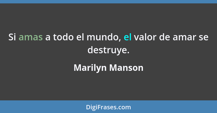 Si amas a todo el mundo, el valor de amar se destruye.... - Marilyn Manson