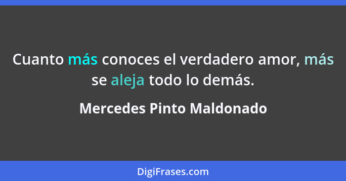 Cuanto más conoces el verdadero amor, más se aleja todo lo demás.... - Mercedes Pinto Maldonado