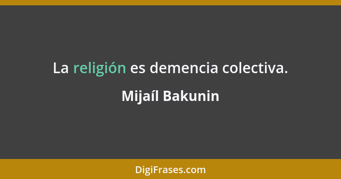La religión es demencia colectiva.... - Mijaíl Bakunin