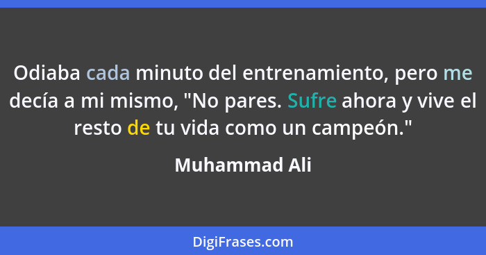 Odiaba cada minuto del entrenamiento, pero me decía a mi mismo, "No pares. Sufre ahora y vive el resto de tu vida como un campeón."... - Muhammad Ali