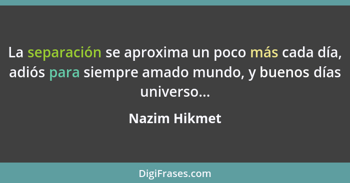 La separación se aproxima un poco más cada día, adiós para siempre amado mundo, y buenos días universo...... - Nazim Hikmet