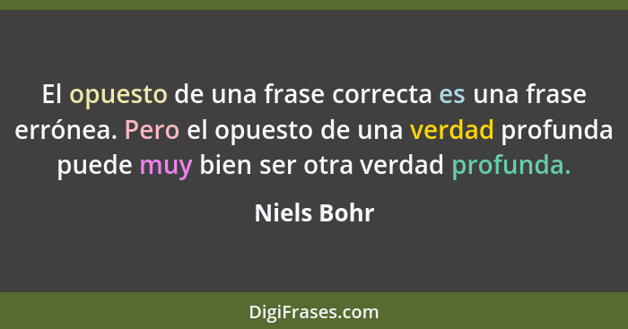 El opuesto de una frase correcta es una frase errónea. Pero el opuesto de una verdad profunda puede muy bien ser otra verdad profunda.... - Niels Bohr