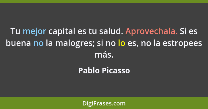 Tu mejor capital es tu salud. Aprovechala. Si es buena no la malogres; si no lo es, no la estropees más.... - Pablo Picasso