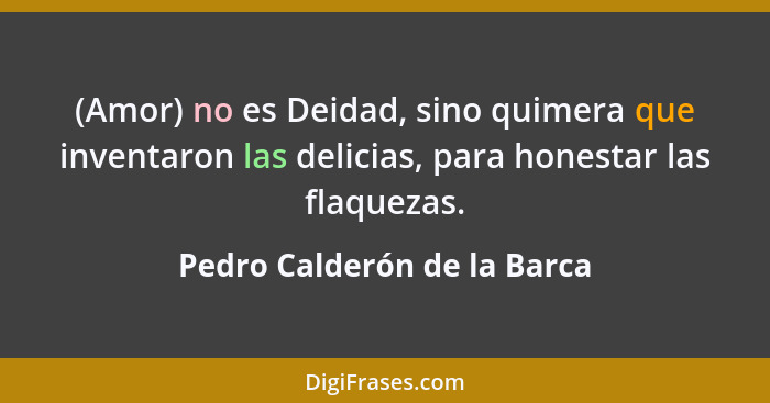 (Amor) no es Deidad, sino quimera que inventaron las delicias, para honestar las flaquezas.... - Pedro Calderón de la Barca