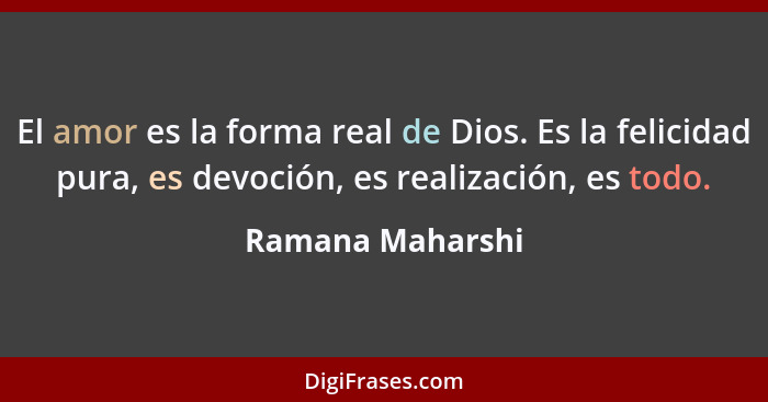 El amor es la forma real de Dios. Es la felicidad pura, es devoción, es realización, es todo.... - Ramana Maharshi