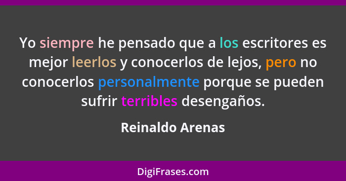 Yo siempre he pensado que a los escritores es mejor leerlos y conocerlos de lejos, pero no conocerlos personalmente porque se pueden... - Reinaldo Arenas