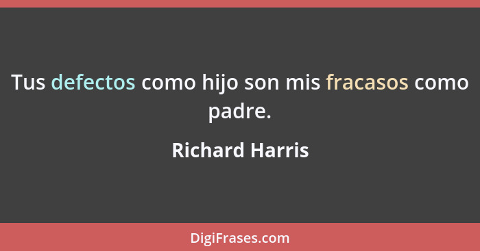 Tus defectos como hijo son mis fracasos como padre.... - Richard Harris