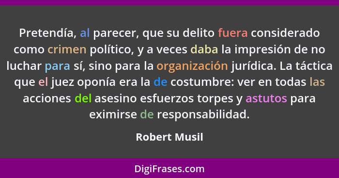 Pretendía, al parecer, que su delito fuera considerado como crimen político, y a veces daba la impresión de no luchar para sí, sino par... - Robert Musil