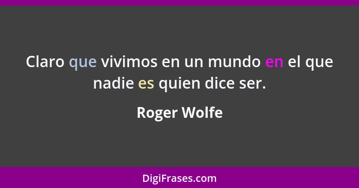 Claro que vivimos en un mundo en el que nadie es quien dice ser.... - Roger Wolfe