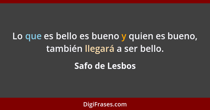 Lo que es bello es bueno y quien es bueno, también llegará a ser bello.... - Safo de Lesbos