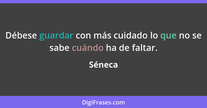 Débese guardar con más cuidado lo que no se sabe cuándo ha de faltar.... - Séneca